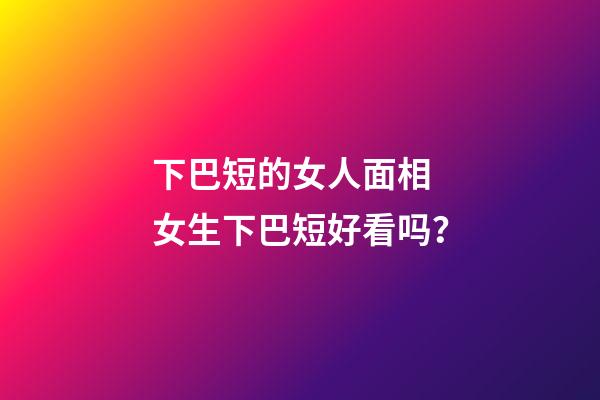 下巴短的女人面相 女生下巴短好看吗？